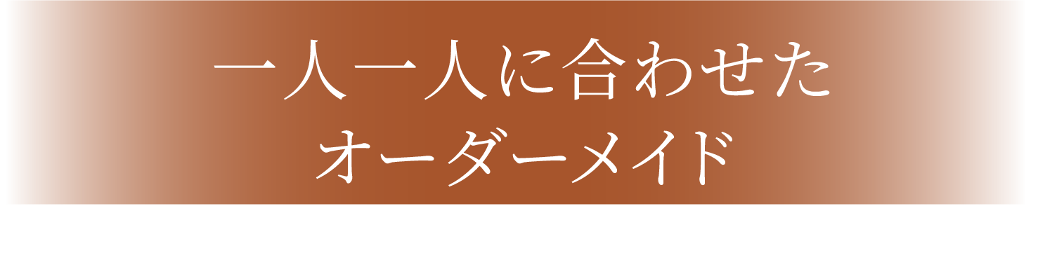 一人一人に合わせたオーダーメイド